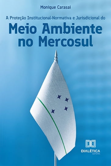 A Proteção Institucional-Normativa e Jurisdicional do Meio Ambiente no Mercosul - Monique Carasai