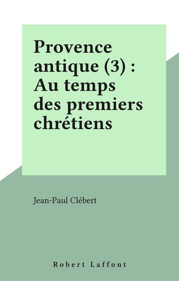 Provence antique (3) : Au temps des premiers chrétiens - Jean-Paul Clébert