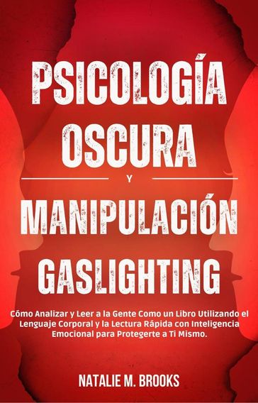 Psicología Oscura y Manipulación Gaslighting: Cómo Analizar y Leer a la Gente Como un Libro Utilizando el Lenguaje Corporal y la Lectura Rápida con Inteligencia Emocional para Protegerte a Ti Mismo. - Natalie M. Brooks