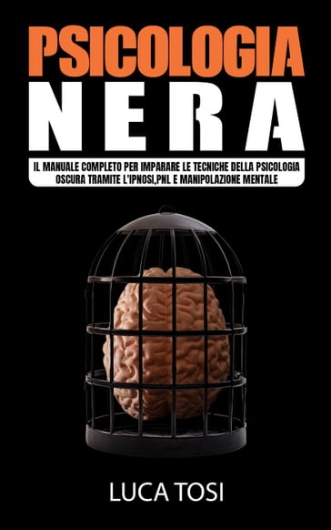Psicologia Nera:Il manuale completo per imparare le tecniche della psicologia oscura tramite l'ipnosi,pnl e manipolazione mentale. - Luca Tosi