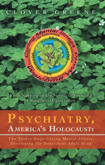 Psychiatry, America's Holocaust: the Twelve Steps Curing Mental Illness, Developing the Nonviolent Adult Mind - Clover Greene