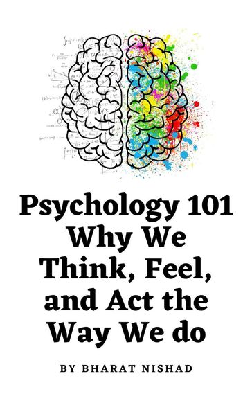 Psychology 101: Why We Think, Feel, and Act the Way We do - BHARAT NISHAD