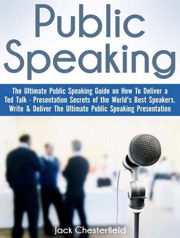 Public Speaking: The Ultimate Public Speaking Guide on How to Deliver a Ted Talk - Presentation Secrets of the World's Best Speakers - Jack Chesterfield