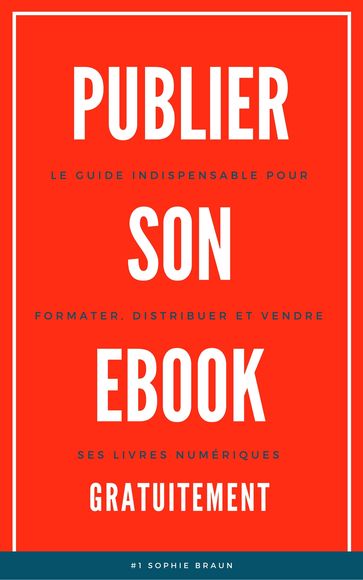 Publier Son Ebook Gratuitement: Le guide indispensable pour formater, distribuer et vendre ses livres numériques - Sophie Braun