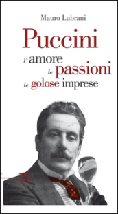 Puccini. L amore, le passioni, le golose imprese