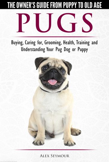 Pugs: The Owner's Guide from Puppy to Old Age - Choosing, Caring for, Grooming, Health, Training and Understanding Your Pug Dog or Puppy - Alex Seymour