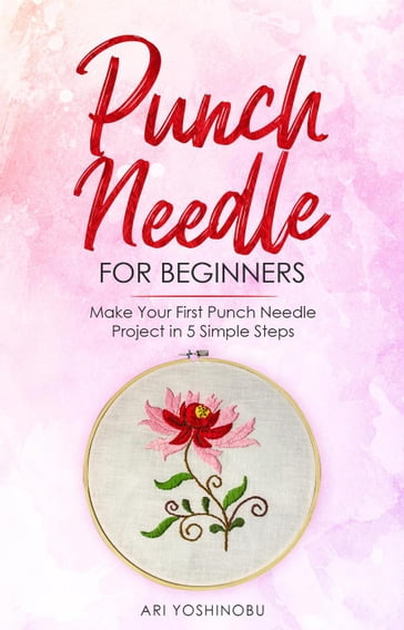 Punch Needle for Beginners: Make Your First Punch Needle Project in 5 Simple Steps - Ari Yoshinobu