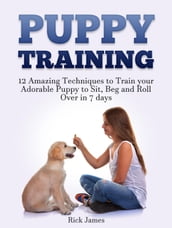 Puppy Training: 12 Amazing Techniques to Train your Adorable Puppy to Sit, Beg and Roll Over in 7 days (Housebreaking, Puppy Tricks)