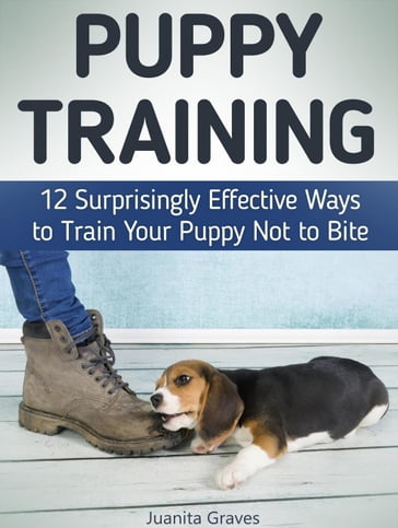 Puppy Training: 12 Surprisingly Effective Ways to Train Your Puppy Not to Bite - Juanita Graves