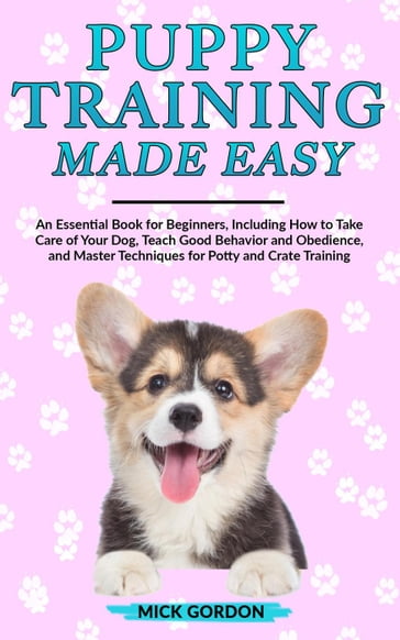 Puppy Training Made Easy: An Essential Book for Beginners, Including How to Take Care of Your Dog, Teach Good Behavior and Obedience, and Master Techniques for Potty and Crate Training - Mick Gordon