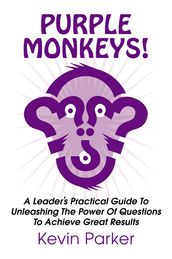 Purple Monkeys: A Leader s Practical Guide to Unleashing the Power of Questions to Achieve Great Results