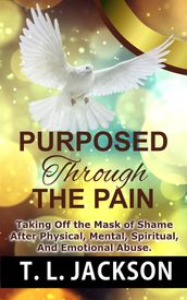 Purposed Through the Pain: Taking Off the Mask of Shame After Physical, Mental, Spiritual, And Emotional Abuse.