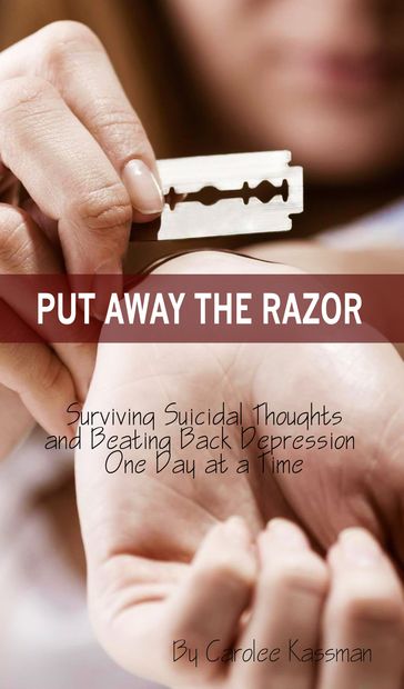 Put Away the Razor: Surviving Suicidal Thoughts and Beating Back Depression One Day at a Time - Carolee Kassman