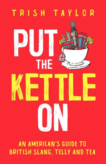 Put the Kettle On: An American's Guide to British Slang, Telly and Tea - Trish Taylor