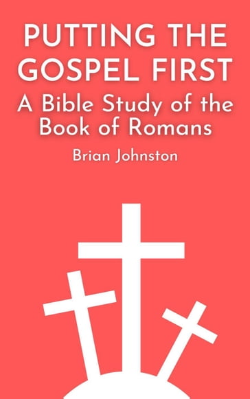 Putting the Gospel First - A Bible Study of the Book of Romans - Brian Johnston