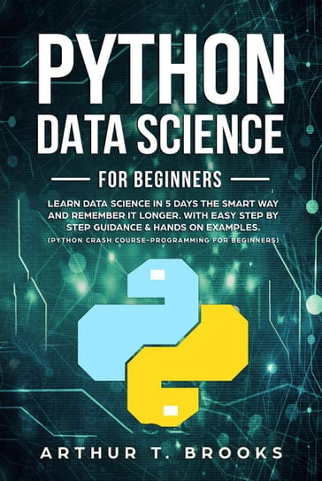 Python For Beginners.Learn Data Science in 5 Days the Smart Way and Remember it Longer. With Easy Step by Step Guidance & Hands on Examples. (Python Crash Course-Programming for Beginners) - Arthur T. Brooks