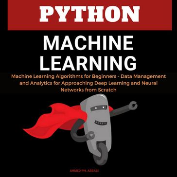 Python Machine Learning: Machine Learning Algorithms for Beginners - Data Management and Analytics for Approaching Deep Learning and Neural Networks from Scratch - Ahmed Ph. Abbasi