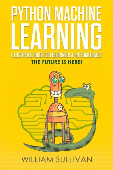Python Machine Learning Illustrated Guide For Beginners & Intermediates:The Future Is Here! - William Sullivan