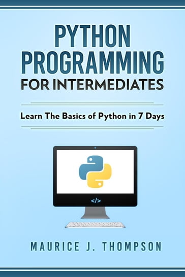 Python: Programming For Intermediates: Learn The Basics Of Python In 7 Days! - Maurice J Thompson