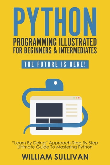 Python Programming Illustrated For Beginners & Intermediates"Learn By Doing" Approach-Step By Step Ultimate Guide To Mastering Python - William Sullivan