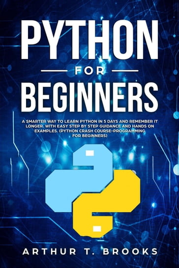Python for Beginners. A Smarter Way to Learn Python in 5 Days and Remember it Longer. With Easy Step by Step Guidance and Hands on Examples. (Python Crash Course-Programming for Beginners) - Arthur T. Brooks