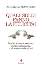 Quali soldi fanno la felicità? Perché le donne non sono pagate abbastanza, e altre domande audaci