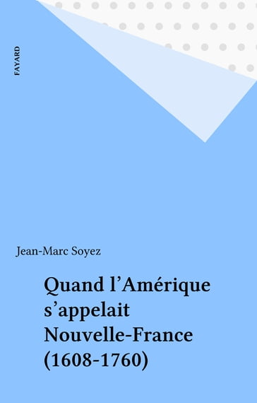Quand l'Amérique s'appelait Nouvelle-France (1608-1760) - Jean-Marc Soyez