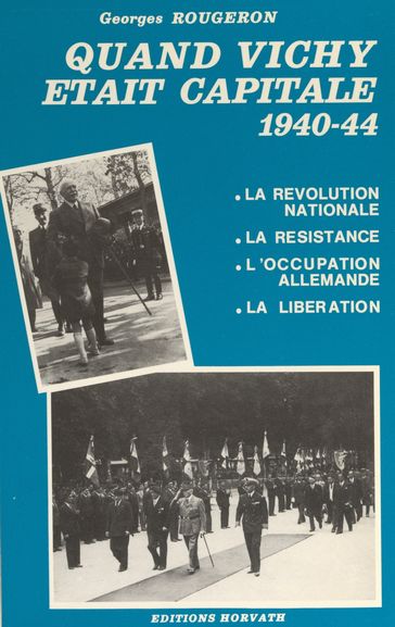 Quand Vichy était capitale, 1940-44 : la révolution nationale, la Résistance, l'occupation allemande, la Libération - Georges Rougeron