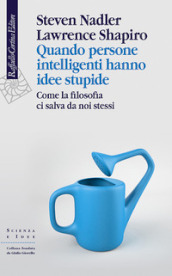 Quando persone intelligenti hanno idee stupide. Come la filosofia ci salva da noi stessi