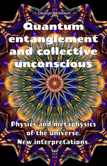 Quantum Entanglement and Collective Unconscious. Physics and Metaphysics of the Universe. New Interpretations. - George Anderson