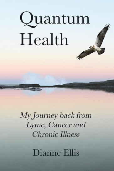Quantum Health ... My Journey back from Lyme, Cancer and Chronic Illness - Dianne Ellis