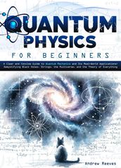 Quantum Physics For Beginners: A Clear and Concise Guide to Quantum Mechanics and Its Real-World Applications   Demystifying Black Holes, Strings, the Multiverse, and the Theory of Everything