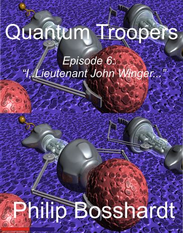 Quantum Troopers Episode 6: I, Lieutenant John Winger... - Philip Bosshardt