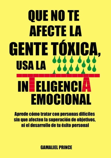 Que no te afecte la gente tóxica, usa la inteligencia emocional : aprende cómo tratar con personas difíciles sin que afecten la superación de objetivos, ni el desarrollo de tu éxito personal - GAMALIEL PRINCE