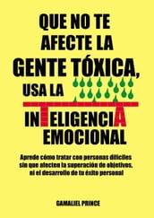 Que no te afecte la gente tóxica, usa la inteligencia emocional : aprende cómo tratar con personas difíciles sin que afecten la superación de objetivos, ni el desarrollo de tu éxito personal