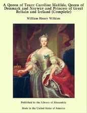 A Queen of Tears: Caroline Matilda, Queen of Denmark and Norway and Princess of Great Britain and Ireland (Complete)