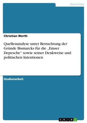 Quellenanalyse unter Betrachtung der Gründe Bismarcks für die 'Emser Depesche' sowie seiner Denkweise und politischen Intentionen - Christian Werth