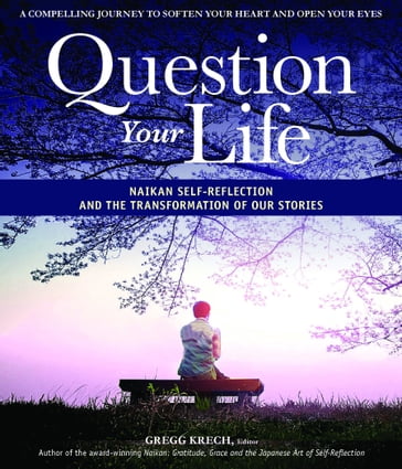 Question Your Life: Naikan Self-Reflection and the Transformation of our Stories - Gregg Krech