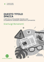 Questo titolo spacca. L arte della titolazione online a uso di giornalisti, blogger, marketer e copywriter