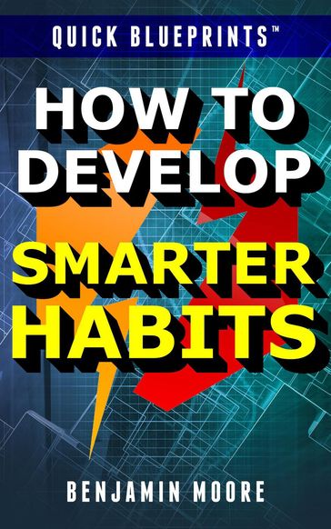 Quick Blueprints: How To Develop Smarter Habits - Benjamin Moore