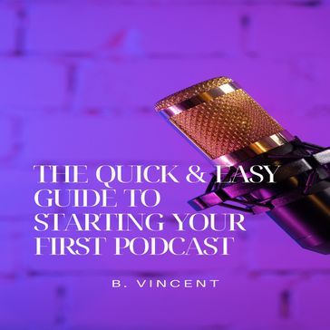 Quick & Easy Guide to Starting Your First Podcast, The - B. VINCENT
