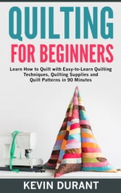 Quilting for Beginner: Learn how to Quilt with Easy-to-learn Quilting Technique,Quilting Supplies and Quilt Patterns in 90 Minutes
