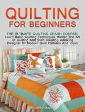 Quilting for Beginners: The Ultimate Quilting Crash Course: Learn Basic Quilting Techniques Master The Art Of Quilting And Start Creating Amazing Designs! 10 Modern Quilt Patterns And Ideas