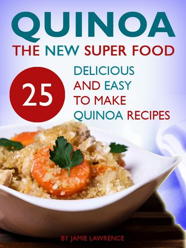 Quinoa: The New Superfood: 25 Delicious, Easy To Make Quinoa Recipes - Jago Holmes