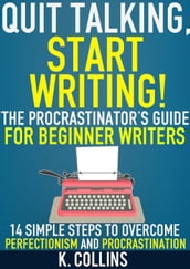 Quit Talking, Start Writing! The Procrastinator s Guide for Beginner Writers: 14 Simple Steps to Overcome Perfectionism and Procrastination