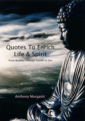 Quotes To Enrich Life & Spirit - From Buddha through Gandhi to Zen - Anthony Morganti