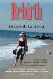 REBIRTH: A Leukemia Survivor s Journal of Healing during Chemotherapy, Bone Marrow Transplant, and Recovery