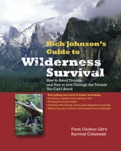 RICH JOHNSON S GUIDE TO WILDERNESS SURVIVAL : How to Avoid Trouble and How to Live Through the Trouble You Can t Avoid: How to Avoid Trouble and How to Live Through the Trouble You Can t Avoid