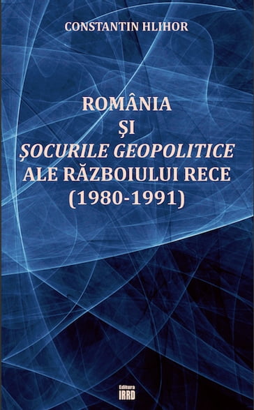 ROMÂNIA I OCURILE GEOPOLITICE ALE RZBOIULUI RECE (1980-1991) - Constantin Hlihor