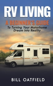 RV Living: A Beginner s Guide To Turning Your Motorhome Dream Into Reality